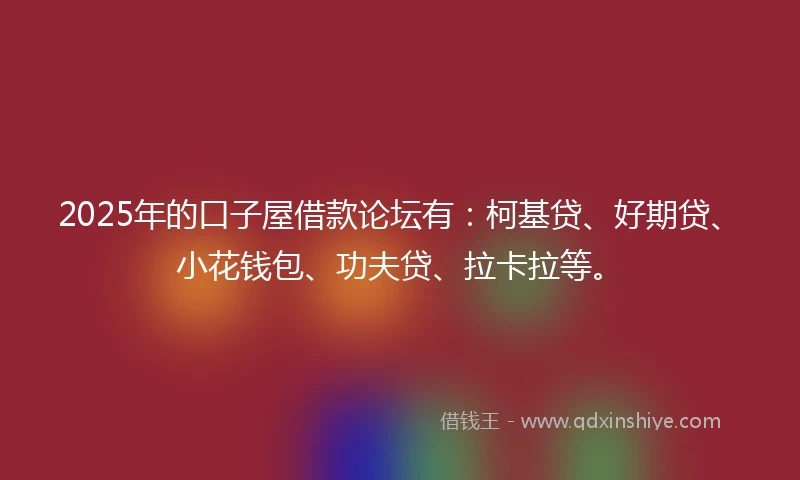 2025年的口子屋借款论坛有：柯基贷、好期贷、小花钱包、功夫贷、拉卡拉等。