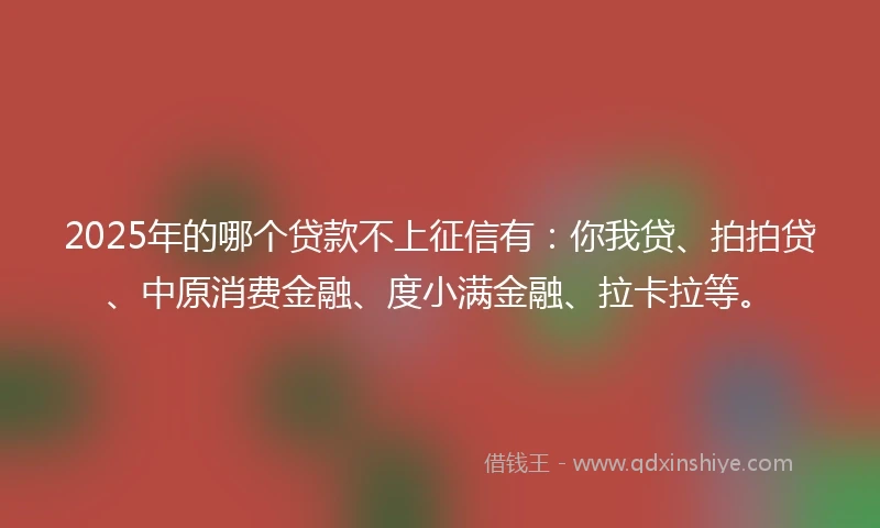 2025年的哪个贷款不上征信有：你我贷、拍拍贷、中原消费金融、度小满金融、拉卡拉等。