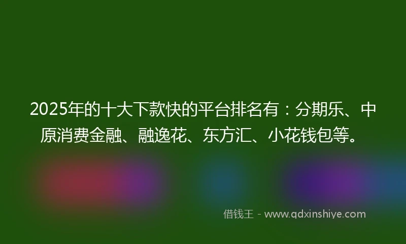 2025年的十大下款快的平台排名有：分期乐、中原消费金融、融逸花、东方汇、小花钱包等。