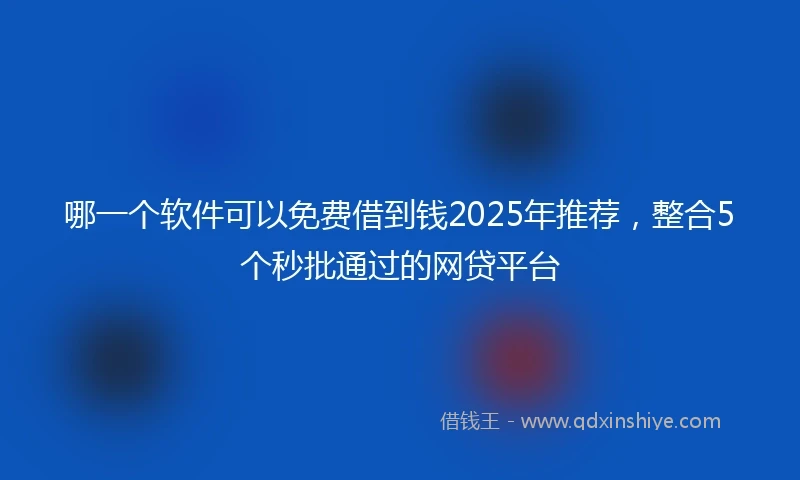 哪一个软件可以免费借到钱2025年推荐，整合5个秒批通过的网贷平台