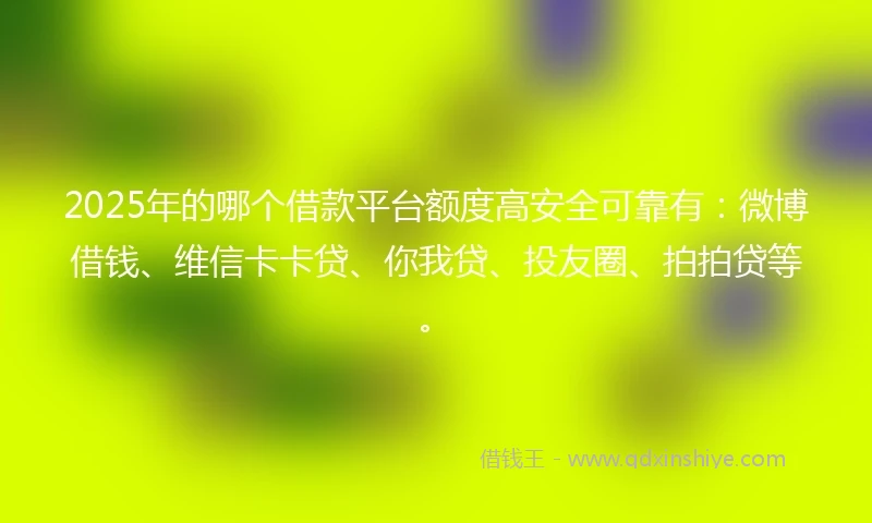 2025年的哪个借款平台额度高安全可靠有：微博借钱、维信卡卡贷、你我贷、投友圈、拍拍贷等。