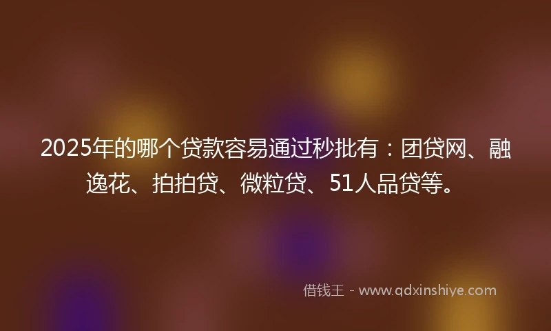 2025年的哪个贷款容易通过秒批有：团贷网、融逸花、拍拍贷、微粒贷、51人品贷等。
