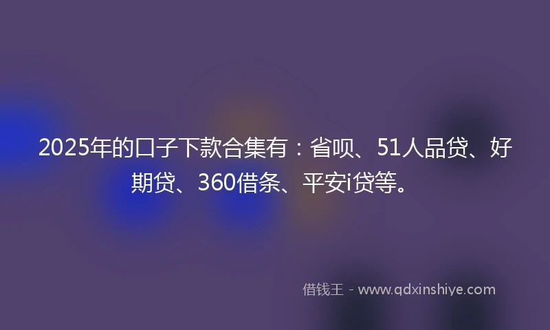 2025年的口子下款合集有：省呗、51人品贷、好期贷、360借条、平安i贷等。