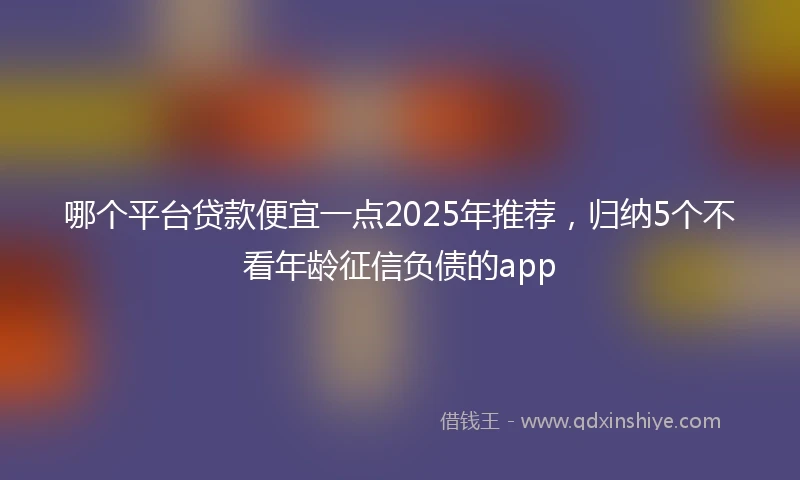 哪个平台贷款便宜一点2025年推荐，归纳5个不看年龄征信负债的app