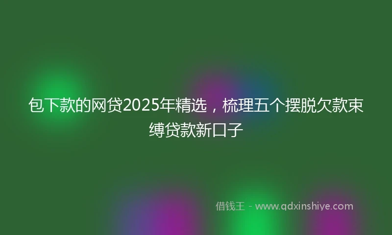 包下款的网贷2025年精选，梳理五个摆脱欠款束缚贷款新口子
