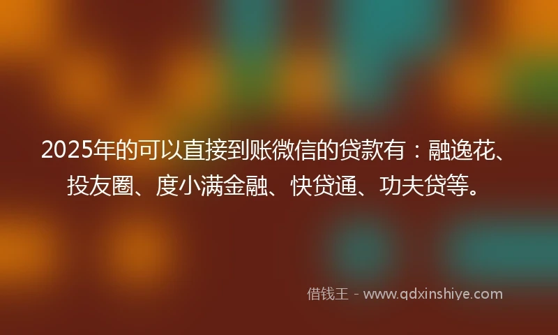 2025年的可以直接到账微信的贷款有：融逸花、投友圈、度小满金融、快贷通、功夫贷等。
