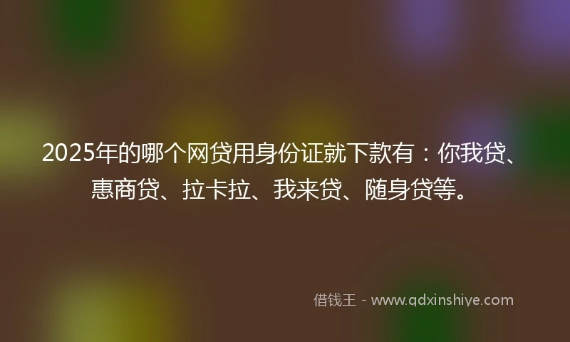 2025年的哪个网贷用身份证就下款有：你我贷、惠商贷、拉卡拉、我来贷、随身贷等。