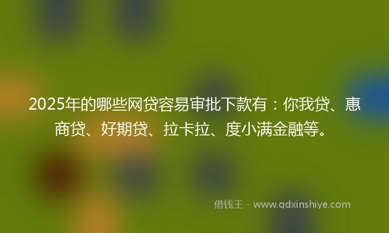 2025年的哪些网贷容易审批下款有：你我贷、惠商贷、好期贷、拉卡拉、度小满金融等。