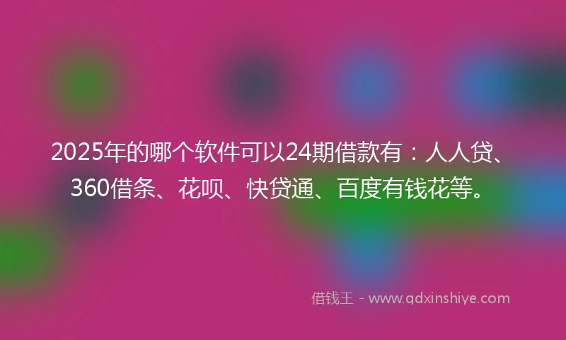 2025年的哪个软件可以24期借款有：人人贷、360借条、花呗、快贷通、百度有钱花等。