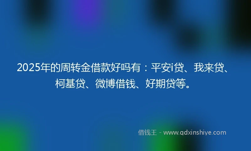 2025年的周转金借款好吗有：平安i贷、我来贷、柯基贷、微博借钱、好期贷等。