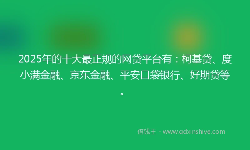 2025年的十大最正规的网贷平台有:柯基贷、度小满金融、京东金融、平安口袋银行、好期贷等。