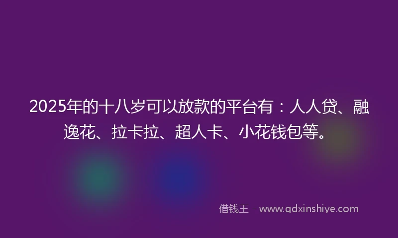 2025年的十八岁可以放款的平台有：人人贷、融逸花、拉卡拉、超人卡、小花钱包等。