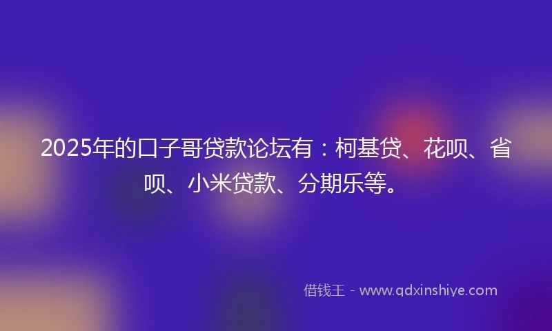 2025年的口子哥贷款论坛有：柯基贷、花呗、省呗、小米贷款、分期乐等。