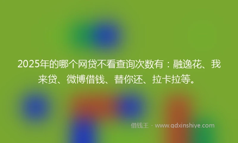 2025年的哪个网贷不看查询次数有：融逸花、我来贷、微博借钱、替你还、拉卡拉等。