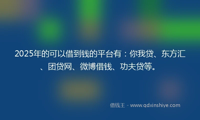 2025年的可以借到钱的平台有：你我贷、东方汇、团贷网、微博借钱、功夫贷等。