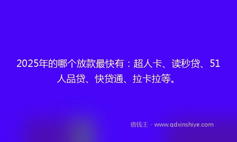 2025年的哪个放款最快有：超人卡、读秒贷、51人品贷、快贷通、拉卡拉等。