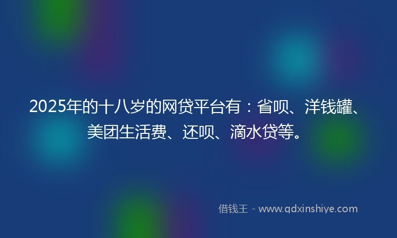 2025年的十八岁的网贷平台有：省呗、洋钱罐、美团生活费、还呗、滴水贷等。