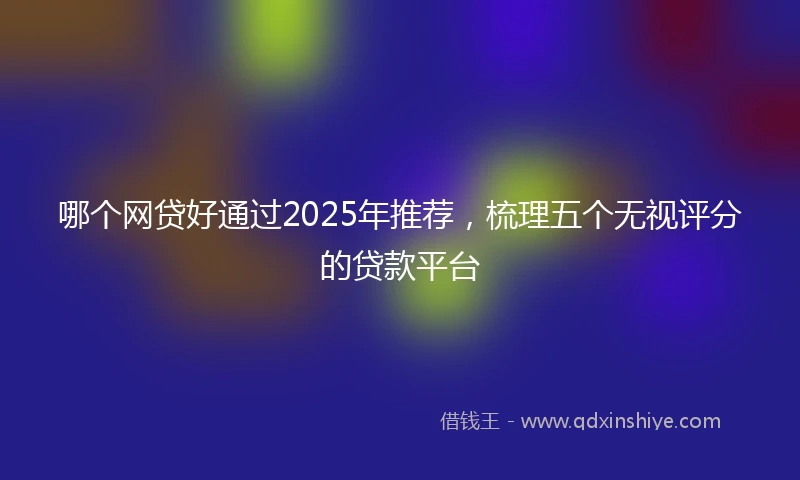 哪个网贷好通过2025年推荐，梳理五个无视评分的贷款平台