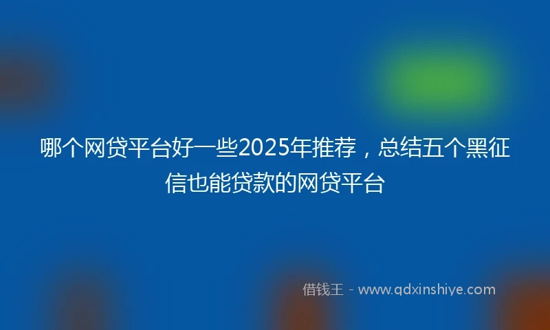 哪个网贷平台好一些2025年推荐，总结五个黑征信也能贷款的网贷平台