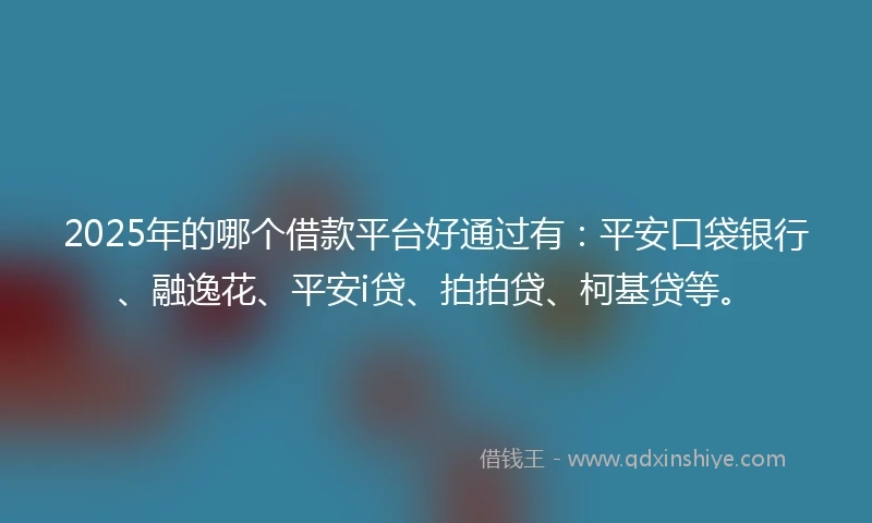 2025年的哪个借款平台好通过有：平安口袋银行、融逸花、平安i贷、拍拍贷、柯基贷等。