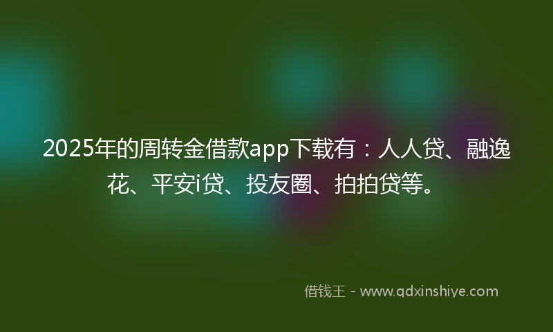 2025年的周转金借款app下载有：人人贷、融逸花、平安i贷、投友圈、拍拍贷等。