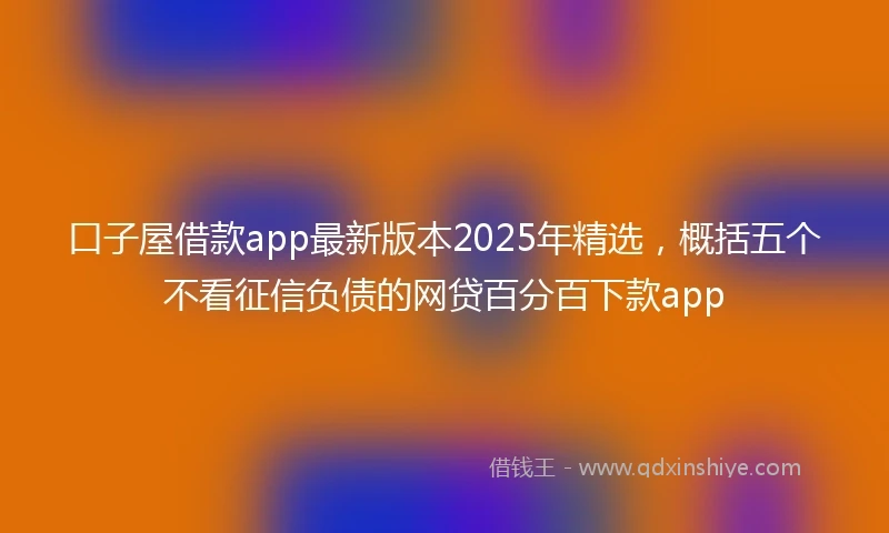 口子屋借款app最新版本2025年精选，概括五个不看征信负债的网贷百分百下款app