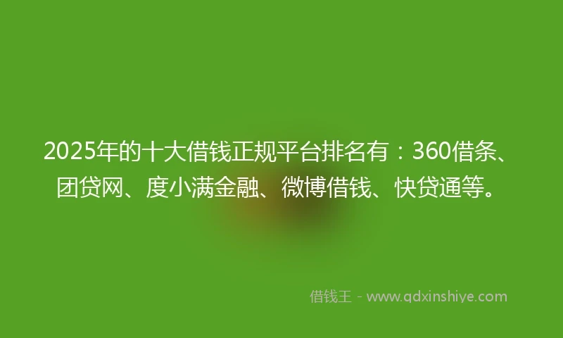 2025年的十大借钱正规平台排名有：360借条、团贷网、度小满金融、微博借钱、快贷通等。