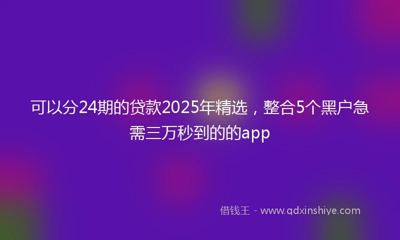 可以分24期的贷款2025年精选，整合5个黑户急需三万秒到的的app