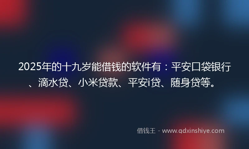 2025年的十九岁能借钱的软件有：平安口袋银行、滴水贷、小米贷款、平安i贷、随身贷等。