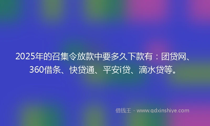2025年的召集令放款中要多久下款有：团贷网、360借条、快贷通、平安i贷、滴水贷等。