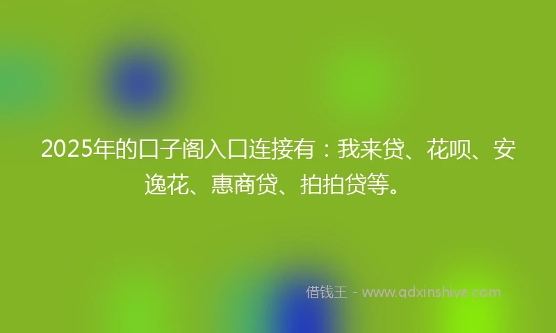 2025年的口子阁入口连接有:我来贷、花呗、安逸花、惠商贷、拍拍贷等。