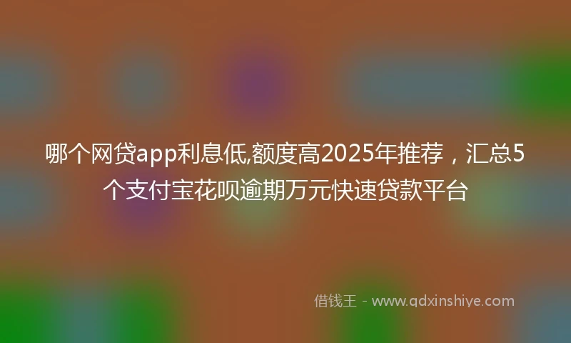 哪个网贷app利息低,额度高2025年推荐，汇总5个支付宝花呗逾期万元快速贷款平台