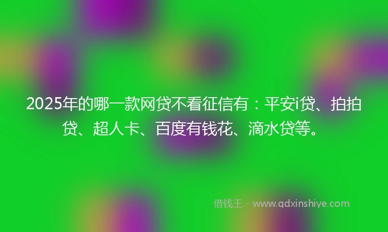 2025年的哪一款网贷不看征信有：平安i贷、拍拍贷、超人卡、百度有钱花、滴水贷等。
