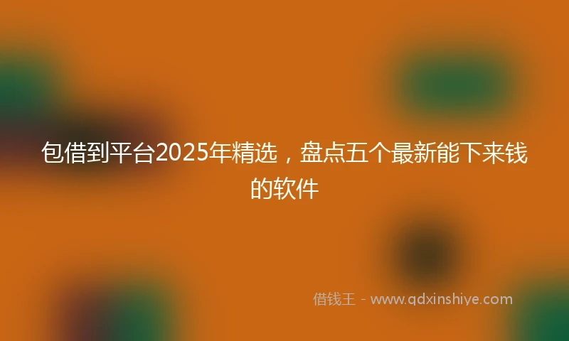 包借到平台2025年精选，盘点五个最新能下来钱的软件