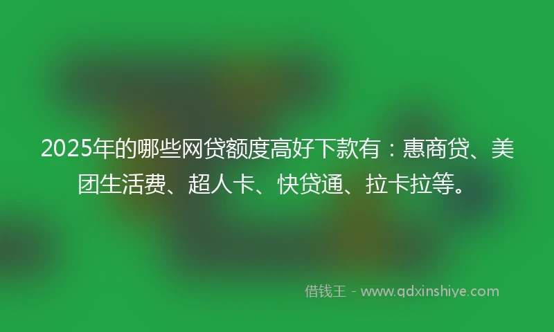 2025年的哪些网贷额度高好下款有：惠商贷、美团生活费、超人卡、快贷通、拉卡拉等。
