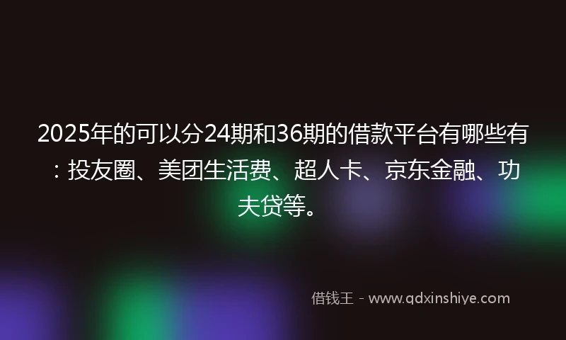 2025年的可以分24期和36期的借款平台有哪些有：投友圈、美团生活费、超人卡、京东金融、功夫贷等。