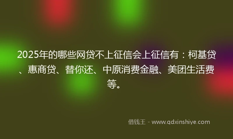 2025年的哪些网贷不上征信会上征信有：柯基贷、惠商贷、替你还、中原消费金融、美团生活费等。