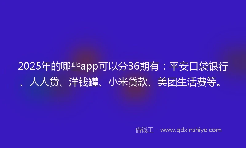2025年的哪些app可以分36期有：平安口袋银行、人人贷、洋钱罐、小米贷款、美团生活费等。