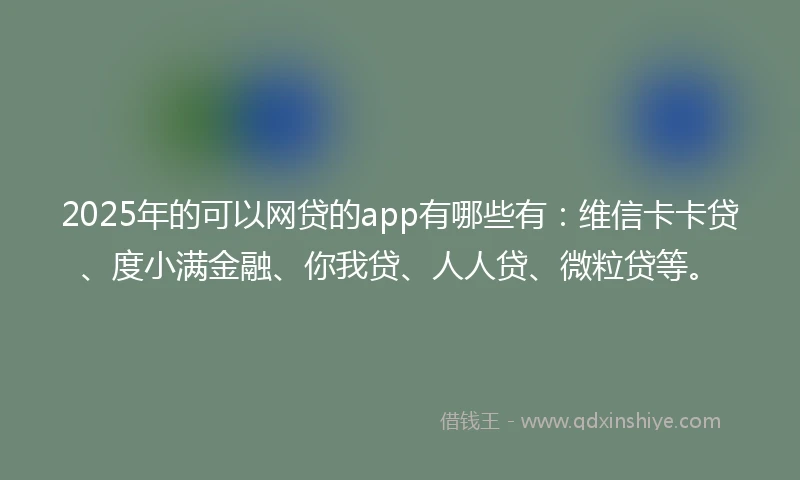 2025年的可以网贷的app有哪些有:维信卡卡贷、度小满金融、你我贷、人人贷、微粒贷等。
