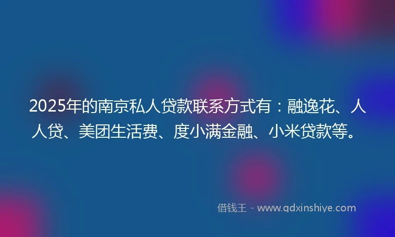 2025年的南京私人贷款联系方式有：融逸花、人人贷、美团生活费、度小满金融、小米贷款等。