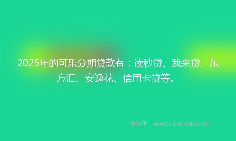 2025年的可乐分期贷款有：读秒贷、我来贷、东方汇、安逸花、信用卡贷等。