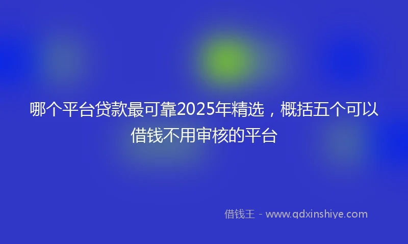 哪个平台贷款最可靠2025年精选，概括五个可以借钱不用审核的平台