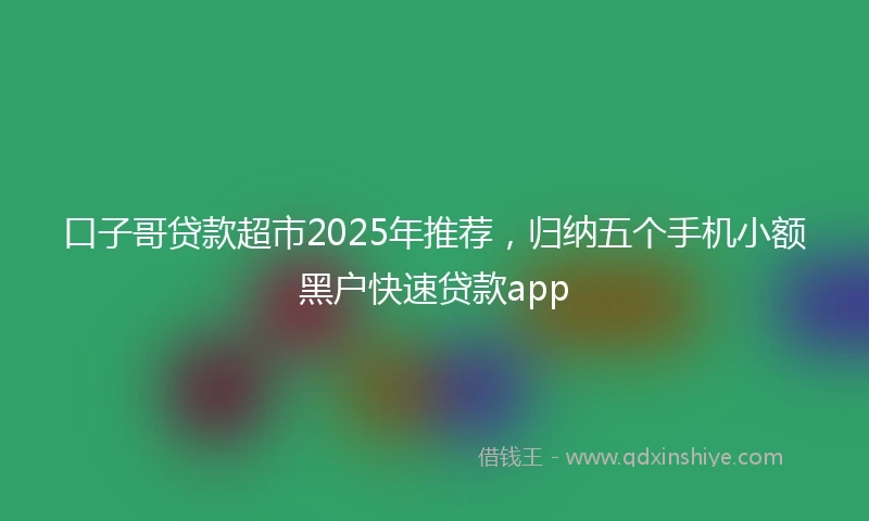 口子哥贷款超市2025年推荐，归纳五个手机小额黑户快速贷款app