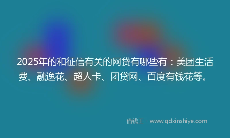 2025年的和征信有关的网贷有哪些有：美团生活费、融逸花、超人卡、团贷网、百度有钱花等。