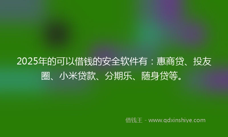 2025年的可以借钱的安全软件有：惠商贷、投友圈、小米贷款、分期乐、随身贷等。