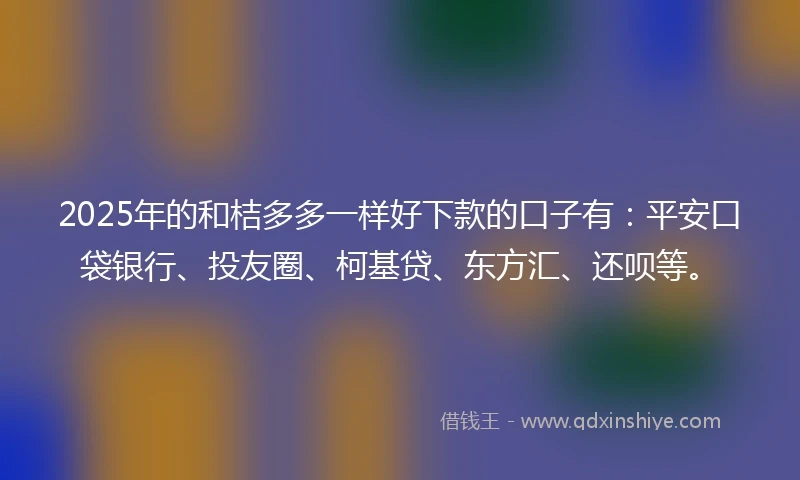2025年的和桔多多一样好下款的口子有：平安口袋银行、投友圈、柯基贷、东方汇、还呗等。