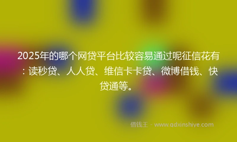 2025年的哪个网贷平台比较容易通过呢征信花有：读秒贷、人人贷、维信卡卡贷、微博借钱、快贷通等。