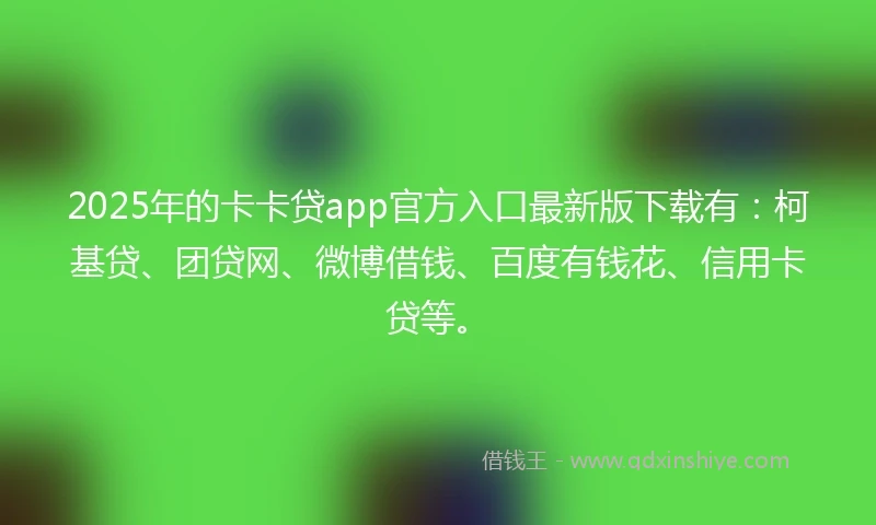 2025年的卡卡贷app官方入口最新版下载有：柯基贷、团贷网、微博借钱、百度有钱花、信用卡贷等。