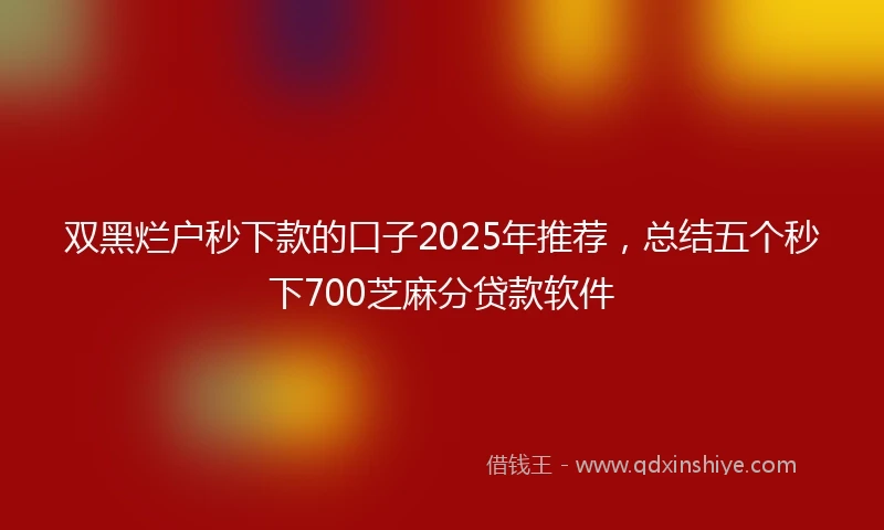 双黑烂户秒下款的口子2025年推荐，总结五个秒下700芝麻分贷款软件