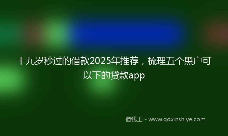 十九岁秒过的借款2025年推荐，梳理五个黑户可以下的贷款app